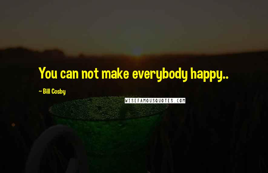 Bill Cosby Quotes: You can not make everybody happy..
