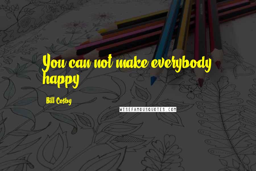 Bill Cosby Quotes: You can not make everybody happy..