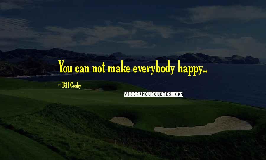 Bill Cosby Quotes: You can not make everybody happy..
