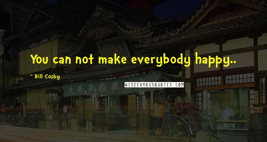 Bill Cosby Quotes: You can not make everybody happy..