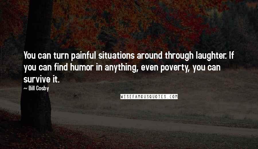 Bill Cosby Quotes: You can turn painful situations around through laughter. If you can find humor in anything, even poverty, you can survive it.