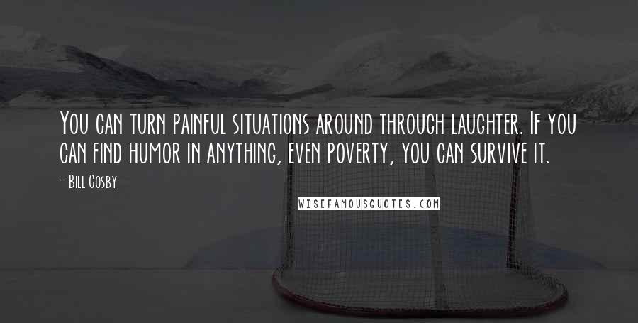 Bill Cosby Quotes: You can turn painful situations around through laughter. If you can find humor in anything, even poverty, you can survive it.