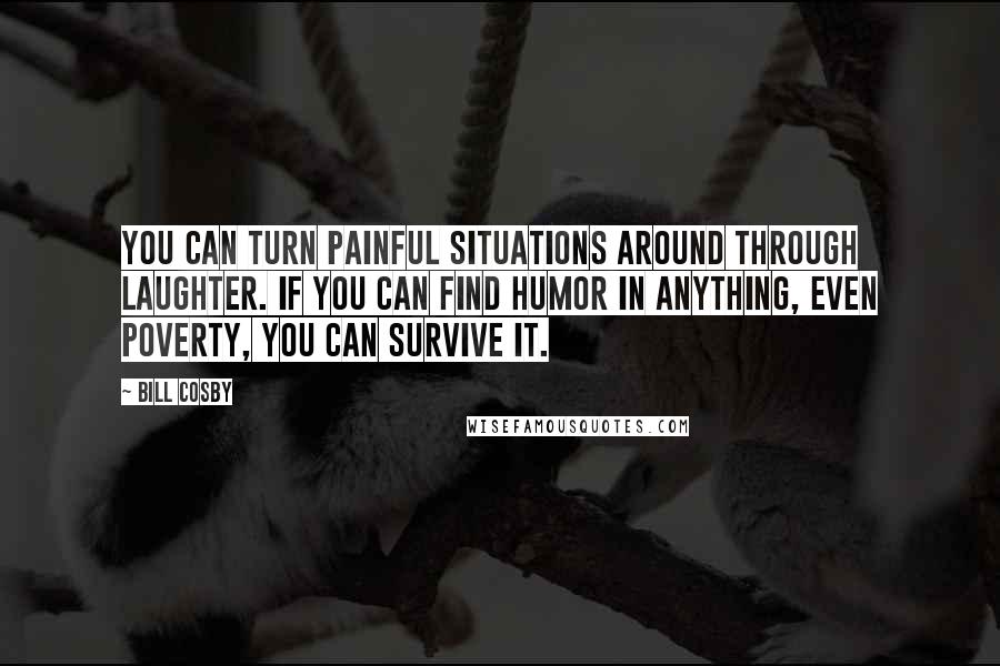 Bill Cosby Quotes: You can turn painful situations around through laughter. If you can find humor in anything, even poverty, you can survive it.