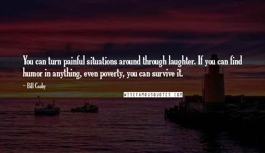 Bill Cosby Quotes: You can turn painful situations around through laughter. If you can find humor in anything, even poverty, you can survive it.