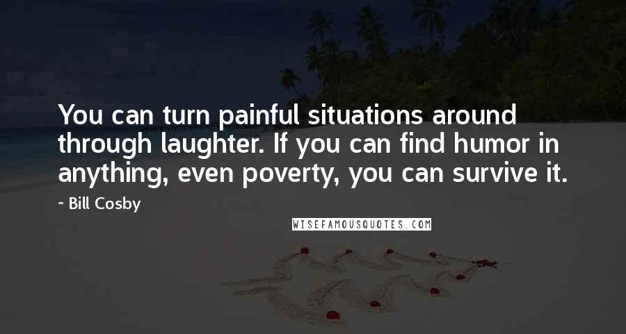 Bill Cosby Quotes: You can turn painful situations around through laughter. If you can find humor in anything, even poverty, you can survive it.