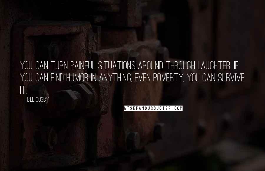 Bill Cosby Quotes: You can turn painful situations around through laughter. If you can find humor in anything, even poverty, you can survive it.