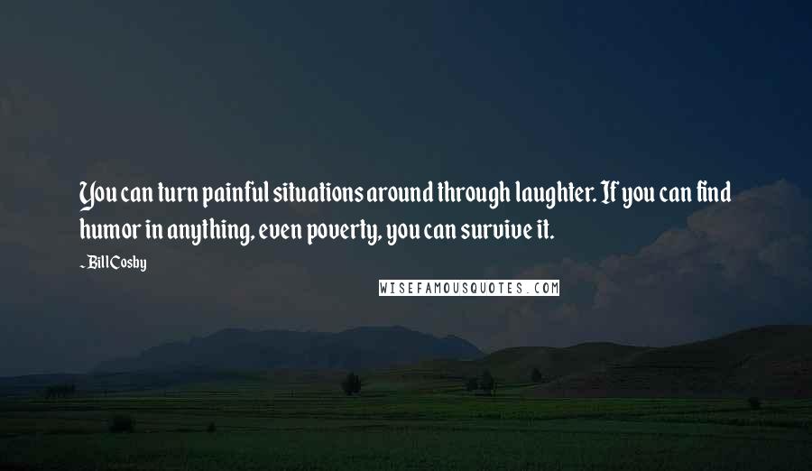 Bill Cosby Quotes: You can turn painful situations around through laughter. If you can find humor in anything, even poverty, you can survive it.