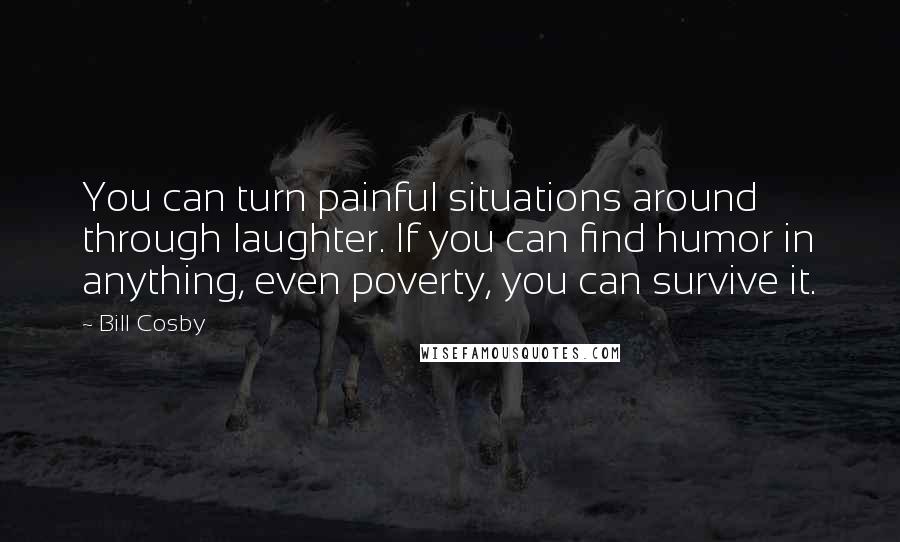 Bill Cosby Quotes: You can turn painful situations around through laughter. If you can find humor in anything, even poverty, you can survive it.