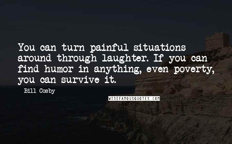 Bill Cosby Quotes: You can turn painful situations around through laughter. If you can find humor in anything, even poverty, you can survive it.