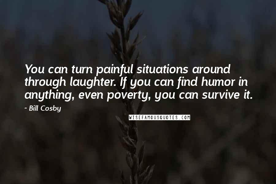 Bill Cosby Quotes: You can turn painful situations around through laughter. If you can find humor in anything, even poverty, you can survive it.