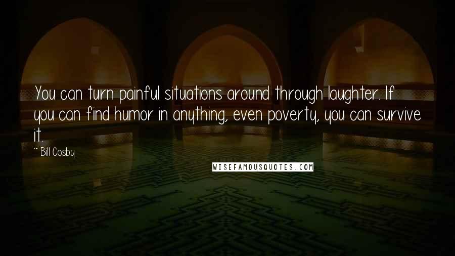 Bill Cosby Quotes: You can turn painful situations around through laughter. If you can find humor in anything, even poverty, you can survive it.