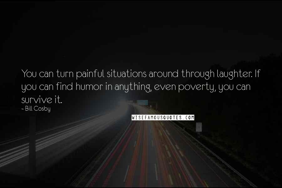Bill Cosby Quotes: You can turn painful situations around through laughter. If you can find humor in anything, even poverty, you can survive it.