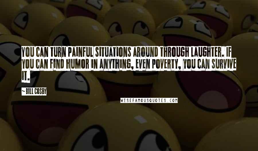 Bill Cosby Quotes: You can turn painful situations around through laughter. If you can find humor in anything, even poverty, you can survive it.