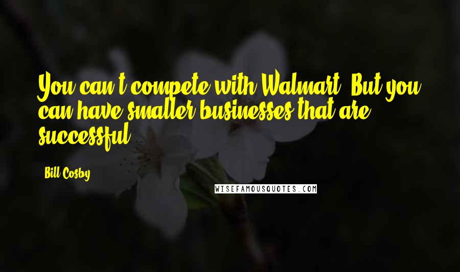 Bill Cosby Quotes: You can't compete with Walmart. But you can have smaller businesses that are successful.