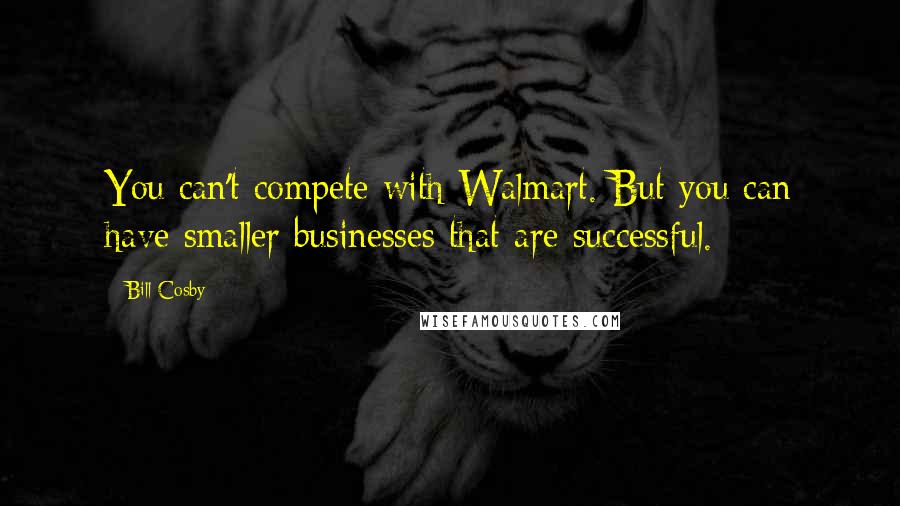 Bill Cosby Quotes: You can't compete with Walmart. But you can have smaller businesses that are successful.