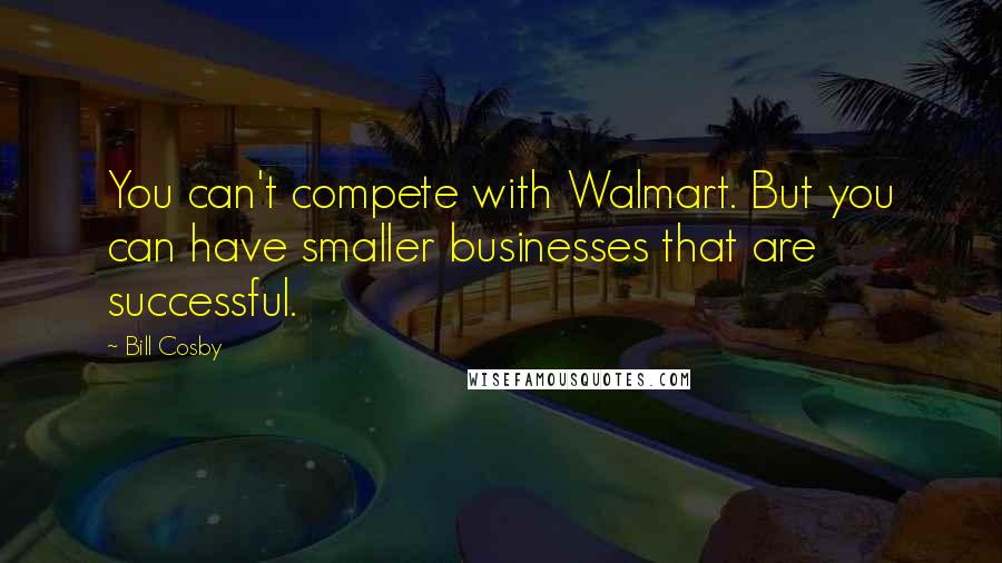 Bill Cosby Quotes: You can't compete with Walmart. But you can have smaller businesses that are successful.