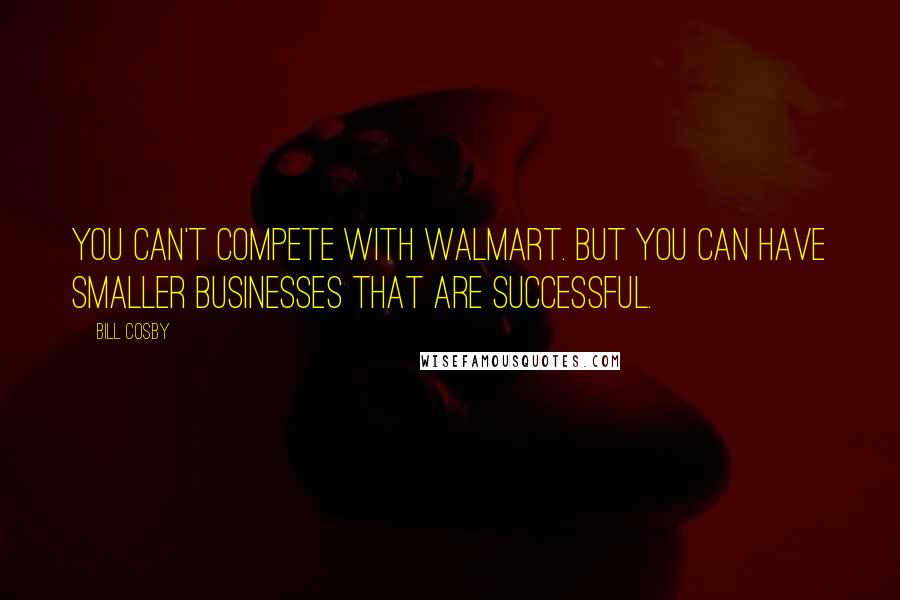 Bill Cosby Quotes: You can't compete with Walmart. But you can have smaller businesses that are successful.