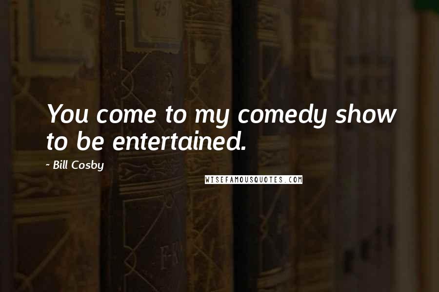 Bill Cosby Quotes: You come to my comedy show to be entertained.