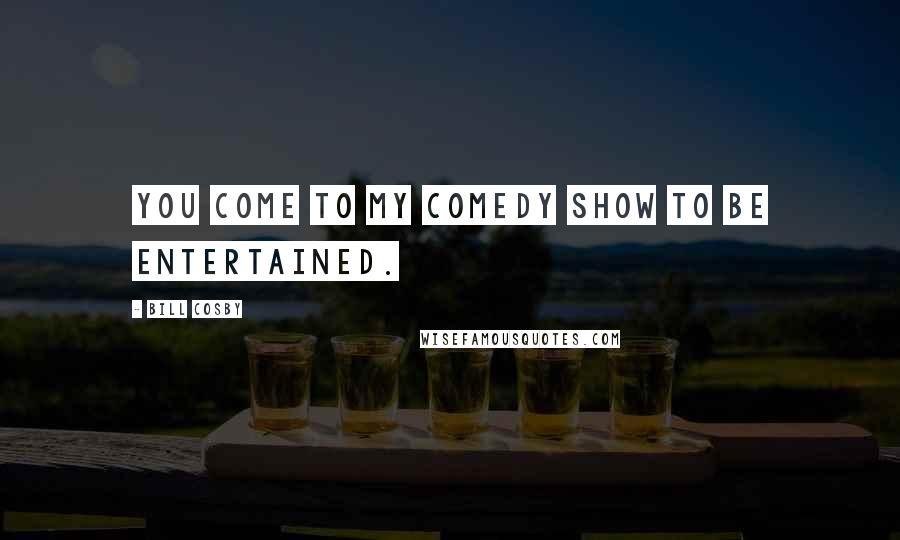 Bill Cosby Quotes: You come to my comedy show to be entertained.