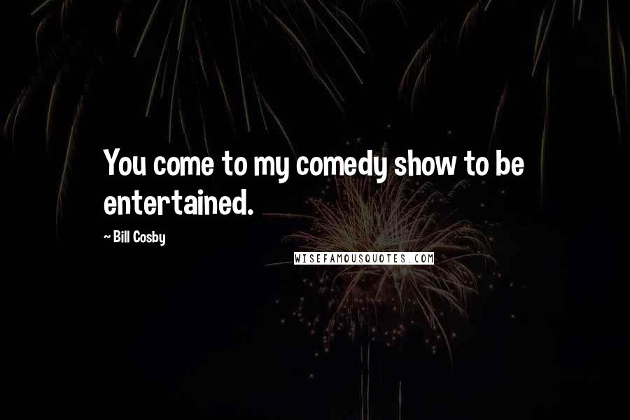 Bill Cosby Quotes: You come to my comedy show to be entertained.