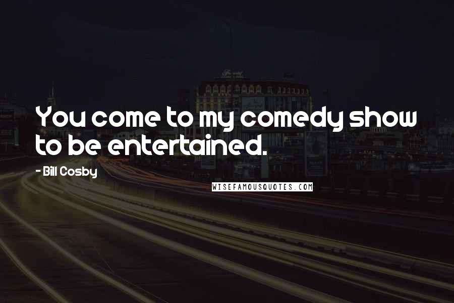 Bill Cosby Quotes: You come to my comedy show to be entertained.