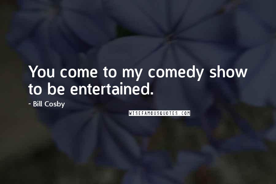 Bill Cosby Quotes: You come to my comedy show to be entertained.