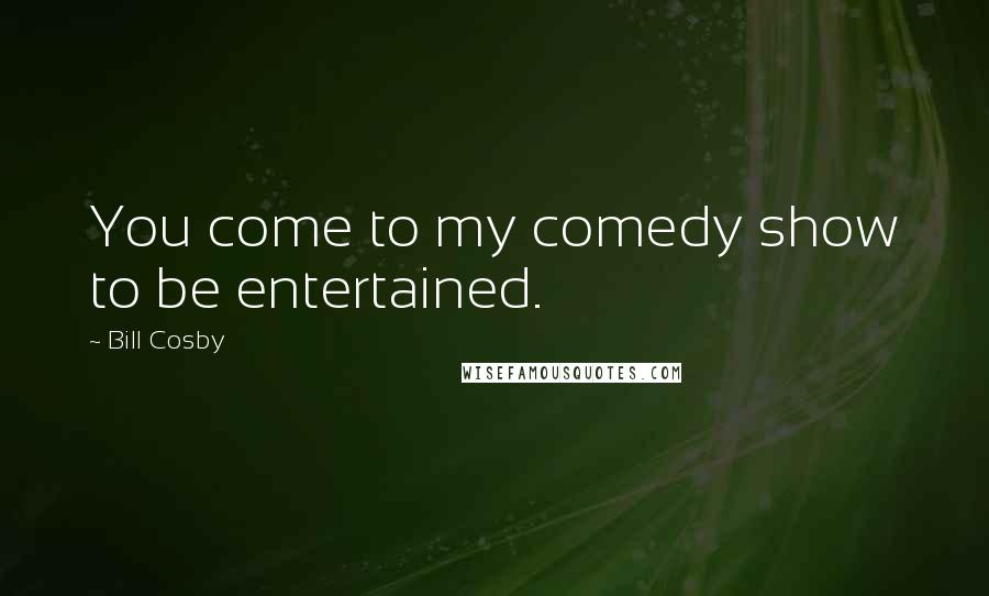 Bill Cosby Quotes: You come to my comedy show to be entertained.