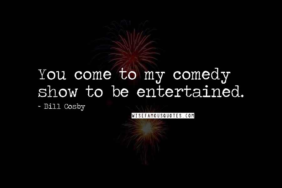 Bill Cosby Quotes: You come to my comedy show to be entertained.