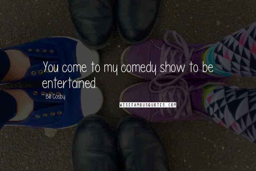 Bill Cosby Quotes: You come to my comedy show to be entertained.