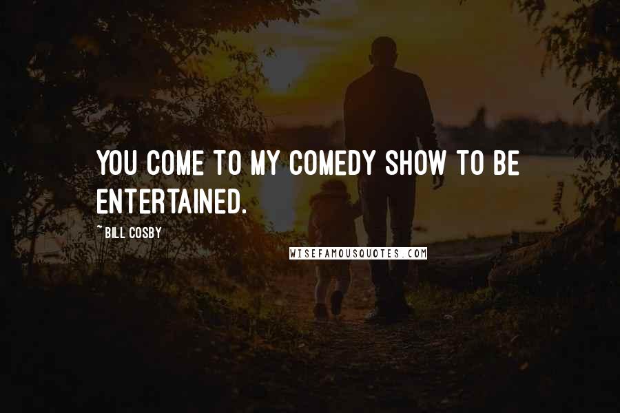 Bill Cosby Quotes: You come to my comedy show to be entertained.