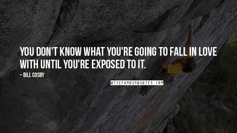 Bill Cosby Quotes: You don't know what you're going to fall in love with until you're exposed to it.