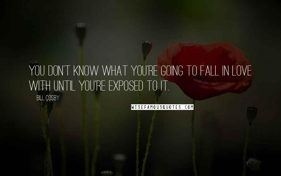 Bill Cosby Quotes: You don't know what you're going to fall in love with until you're exposed to it.