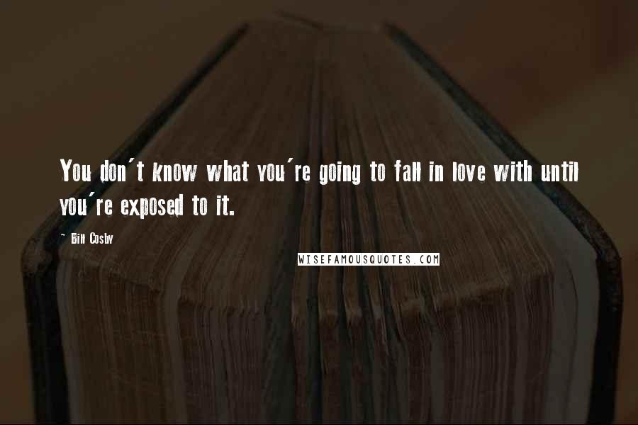 Bill Cosby Quotes: You don't know what you're going to fall in love with until you're exposed to it.