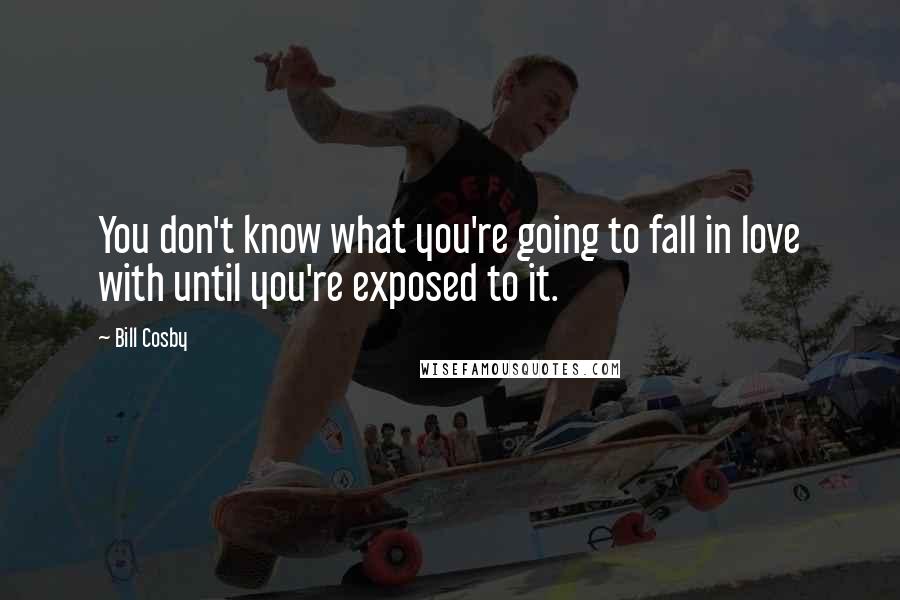 Bill Cosby Quotes: You don't know what you're going to fall in love with until you're exposed to it.