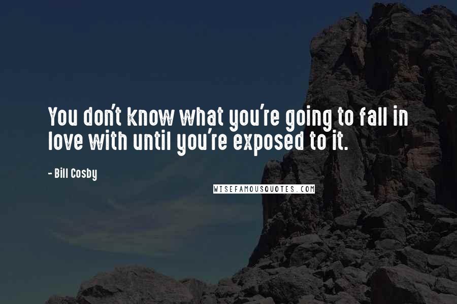 Bill Cosby Quotes: You don't know what you're going to fall in love with until you're exposed to it.