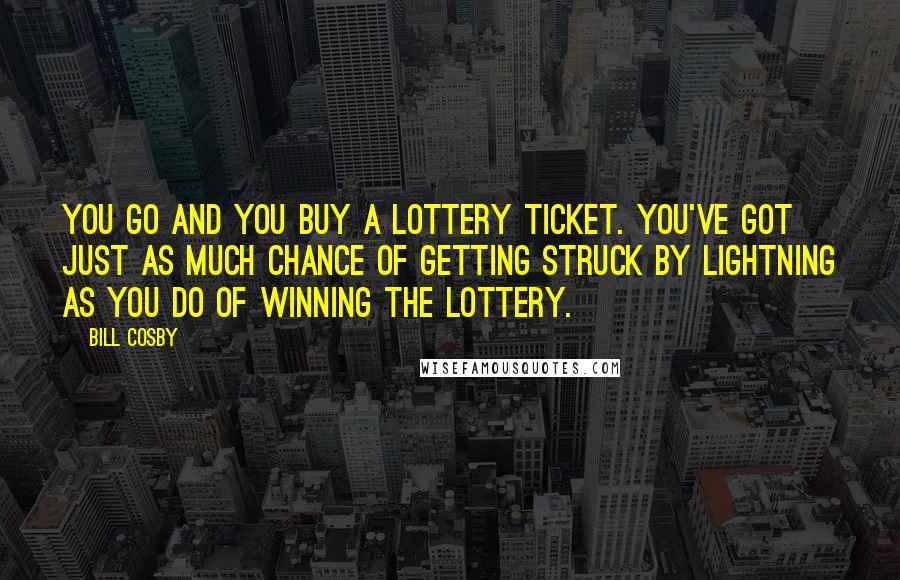 Bill Cosby Quotes: You go and you buy a lottery ticket. You've got just as much chance of getting struck by lightning as you do of winning the lottery.