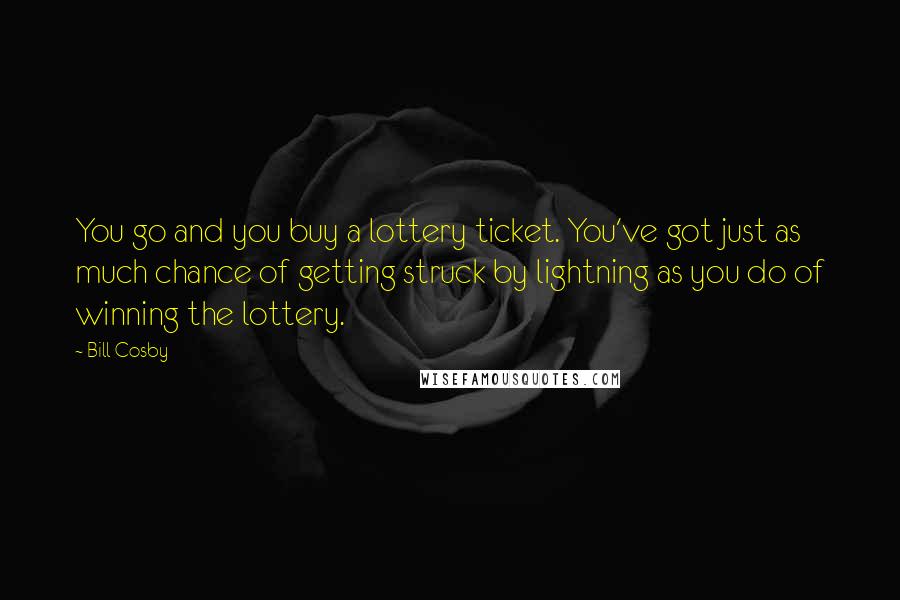 Bill Cosby Quotes: You go and you buy a lottery ticket. You've got just as much chance of getting struck by lightning as you do of winning the lottery.