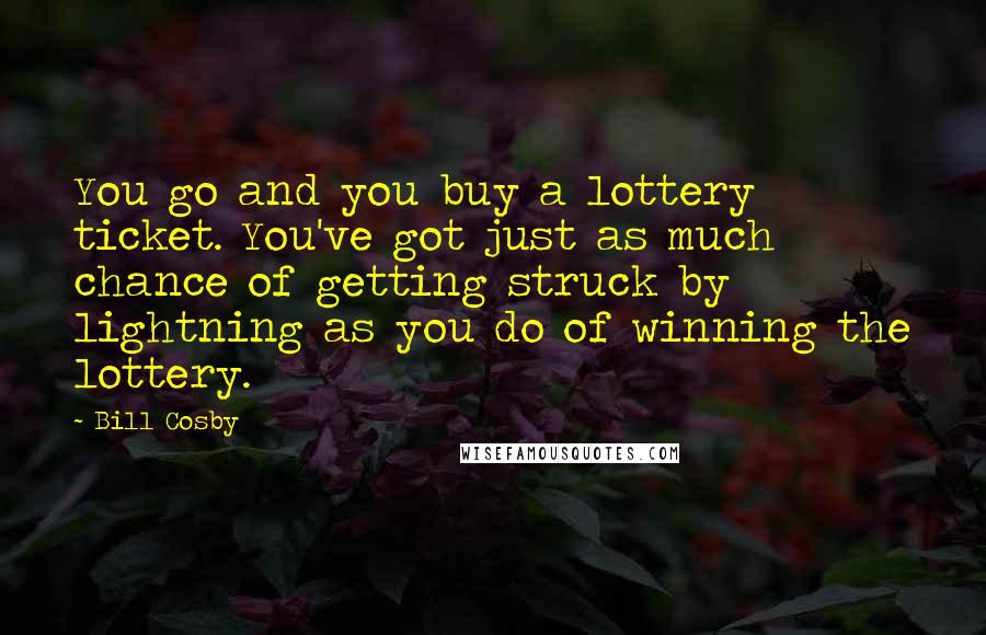 Bill Cosby Quotes: You go and you buy a lottery ticket. You've got just as much chance of getting struck by lightning as you do of winning the lottery.