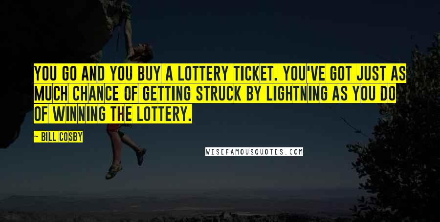 Bill Cosby Quotes: You go and you buy a lottery ticket. You've got just as much chance of getting struck by lightning as you do of winning the lottery.