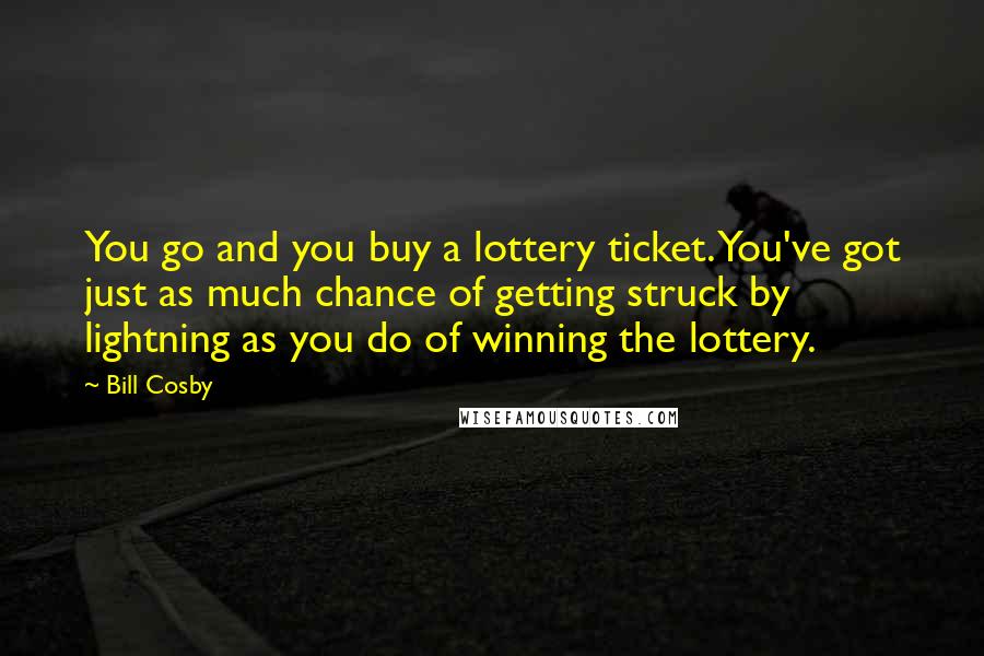 Bill Cosby Quotes: You go and you buy a lottery ticket. You've got just as much chance of getting struck by lightning as you do of winning the lottery.