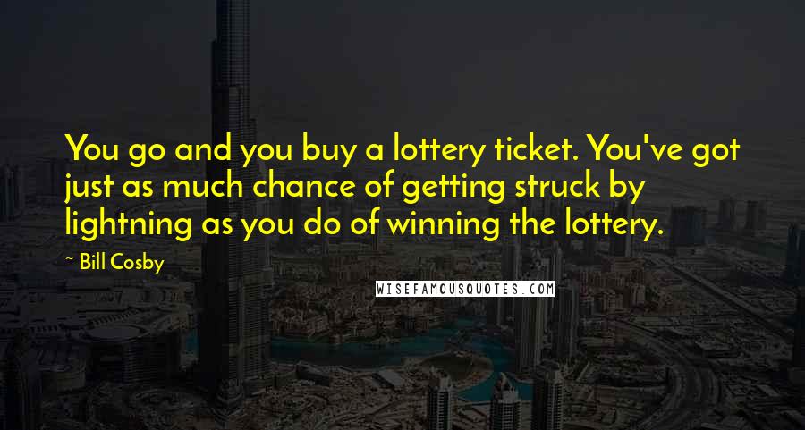 Bill Cosby Quotes: You go and you buy a lottery ticket. You've got just as much chance of getting struck by lightning as you do of winning the lottery.