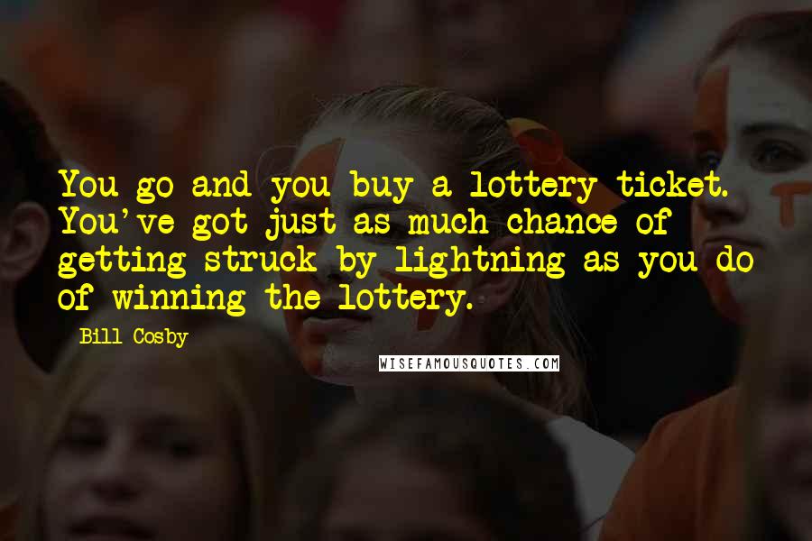 Bill Cosby Quotes: You go and you buy a lottery ticket. You've got just as much chance of getting struck by lightning as you do of winning the lottery.