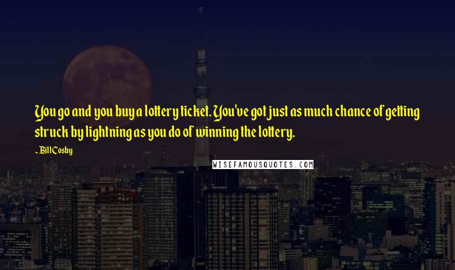 Bill Cosby Quotes: You go and you buy a lottery ticket. You've got just as much chance of getting struck by lightning as you do of winning the lottery.