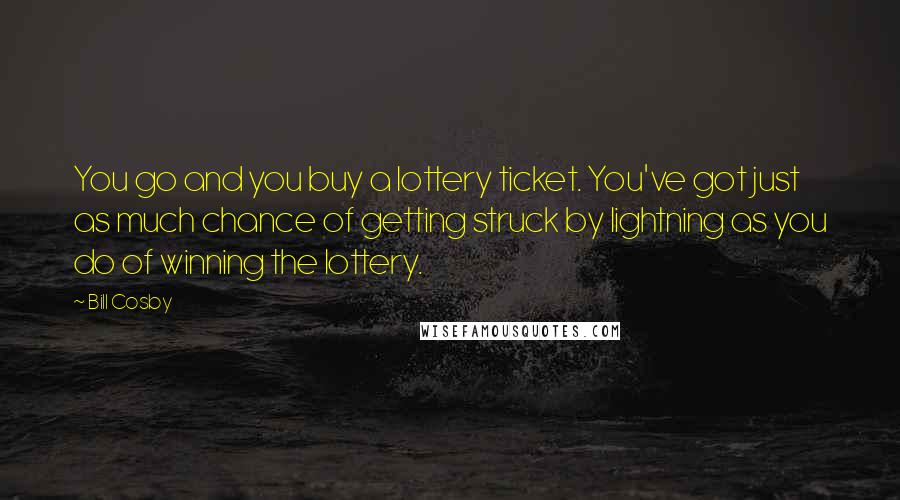 Bill Cosby Quotes: You go and you buy a lottery ticket. You've got just as much chance of getting struck by lightning as you do of winning the lottery.