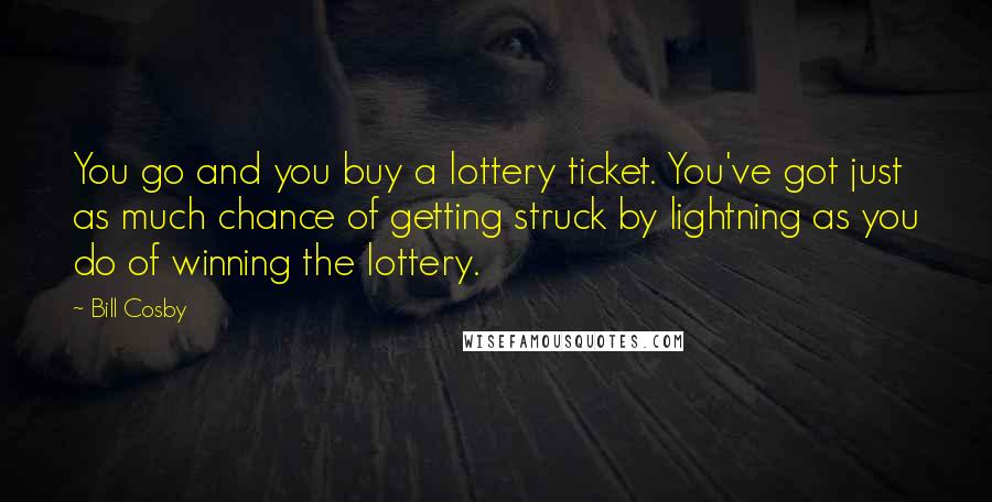 Bill Cosby Quotes: You go and you buy a lottery ticket. You've got just as much chance of getting struck by lightning as you do of winning the lottery.