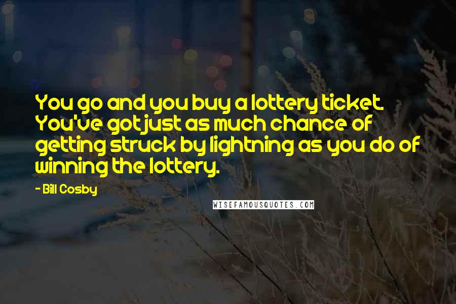Bill Cosby Quotes: You go and you buy a lottery ticket. You've got just as much chance of getting struck by lightning as you do of winning the lottery.