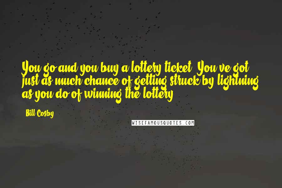 Bill Cosby Quotes: You go and you buy a lottery ticket. You've got just as much chance of getting struck by lightning as you do of winning the lottery.