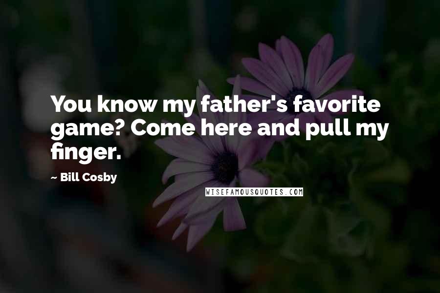 Bill Cosby Quotes: You know my father's favorite game? Come here and pull my finger.