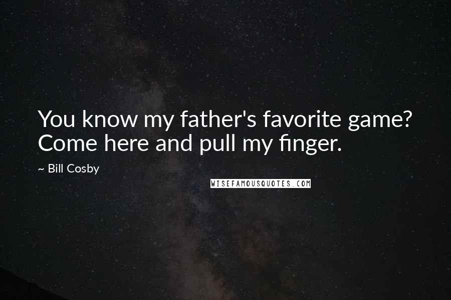 Bill Cosby Quotes: You know my father's favorite game? Come here and pull my finger.