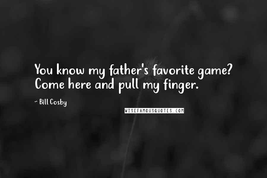 Bill Cosby Quotes: You know my father's favorite game? Come here and pull my finger.